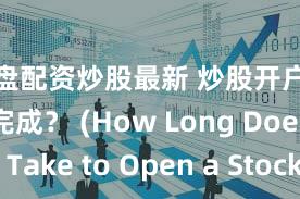 实盘配资炒股最新 炒股开户要多久能完成？ (How Long Does it Take to Open a Stock Account )