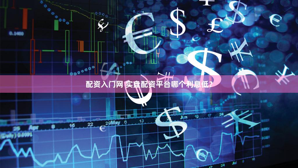 配资入门网 实盘配资平台哪个利息低？