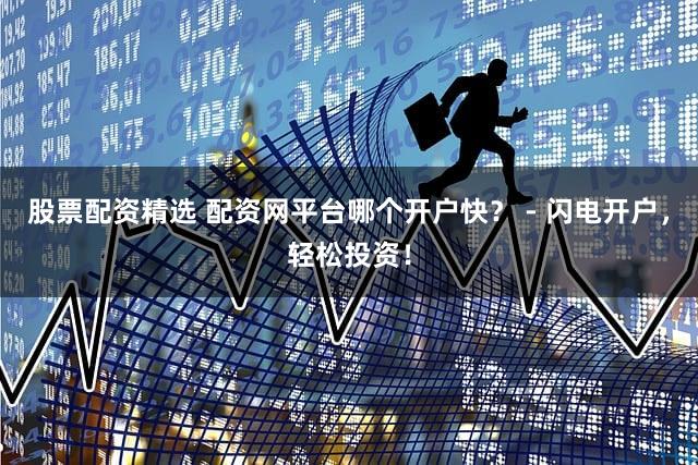 股票配资精选 配资网平台哪个开户快？ - 闪电开户，轻松投资！
