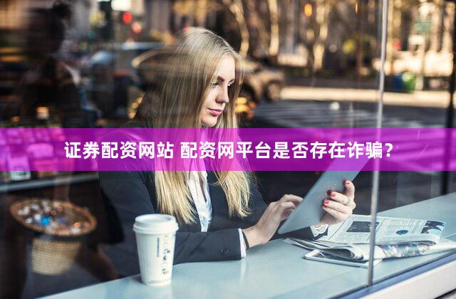证券配资网站 配资网平台是否存在诈骗？
