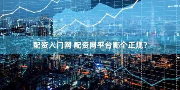 配资入门网 配资网平台哪个正规？