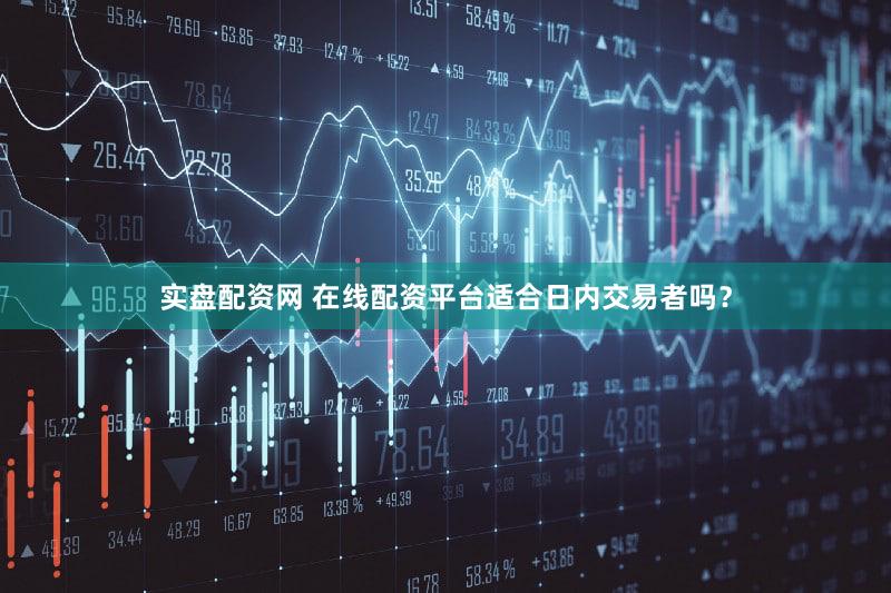 实盘配资网 在线配资平台适合日内交易者吗？