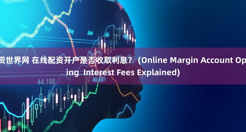 配资世界网 在线配资开户是否收取利息？ (Online Margin Account Opening  Interest Fees Explained)
