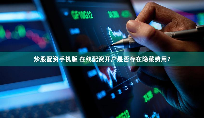 炒股配资手机版 在线配资开户是否存在隐藏费用？