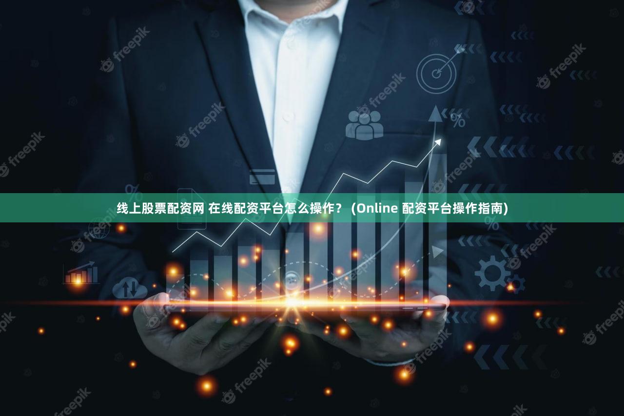 线上股票配资网 在线配资平台怎么操作？ (Online 配资平台操作指南)