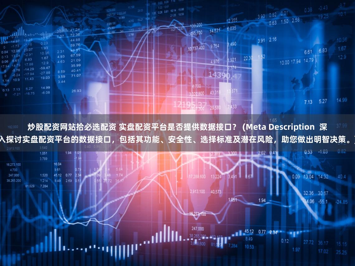 炒股配资网站拾必选配资 实盘配资平台是否提供数据接口？ (Meta Description  深入探讨实盘配资平台的数据接口，包括其功能、安全性、选择标准及潜在风险，助您做出明智决策。)