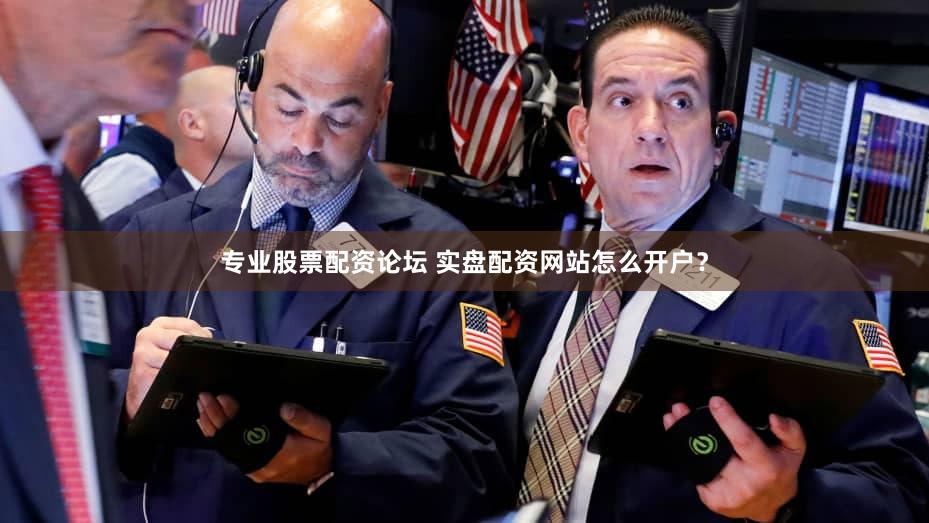 专业股票配资论坛 实盘配资网站怎么开户？