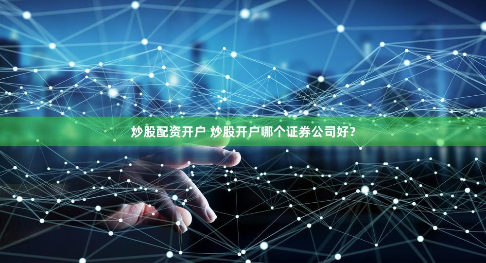 炒股配资开户 炒股开户哪个证券公司好？