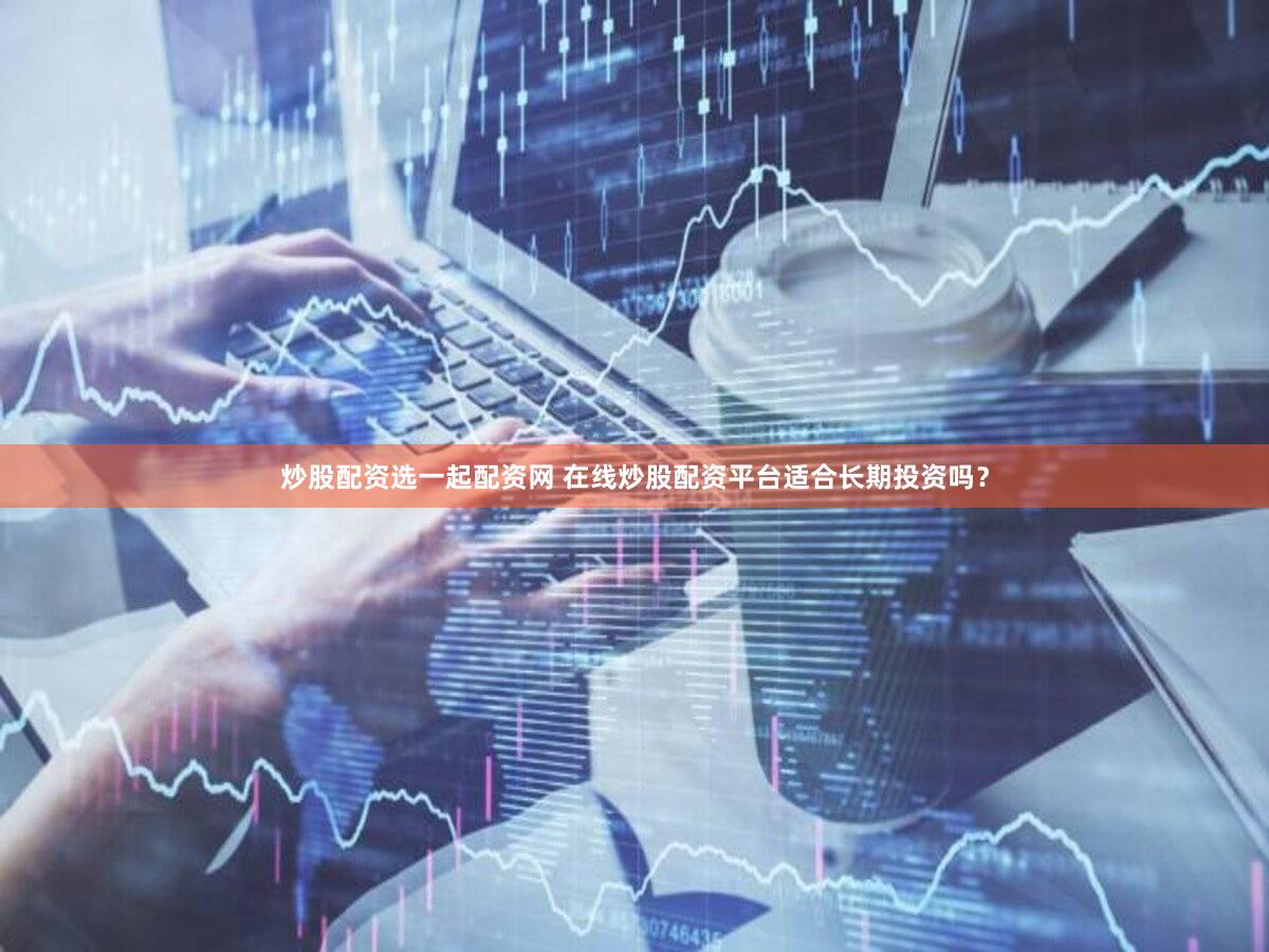 炒股配资选一起配资网 在线炒股配资平台适合长期投资吗？