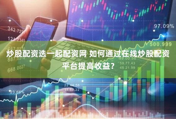 炒股配资选一起配资网 如何通过在线炒股配资平台提高收益？
