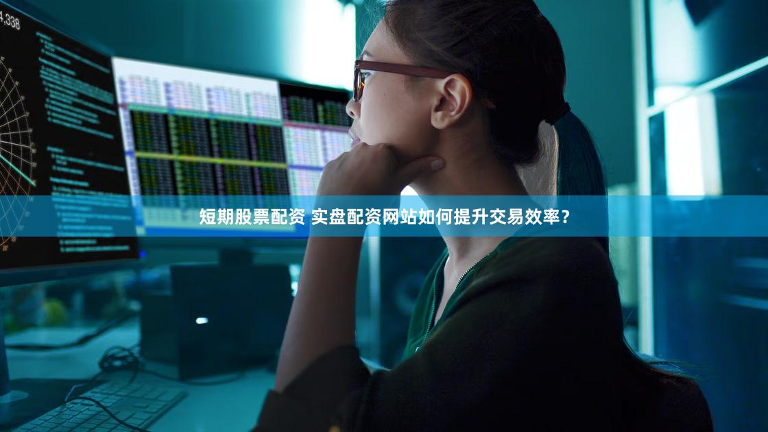 短期股票配资 实盘配资网站如何提升交易效率？