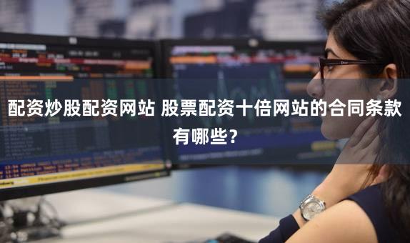 配资炒股配资网站 股票配资十倍网站的合同条款有哪些？