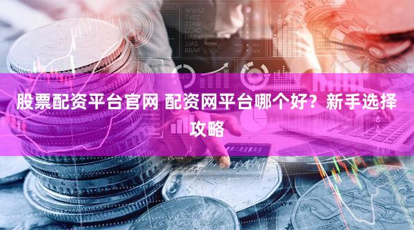 股票配资平台官网 配资网平台哪个好？新手选择攻略