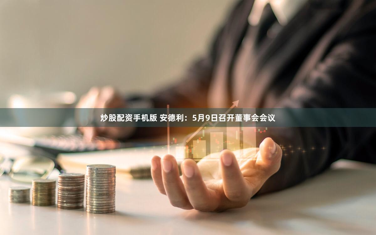 炒股配资手机版 安德利：5月9日召开董事会会议