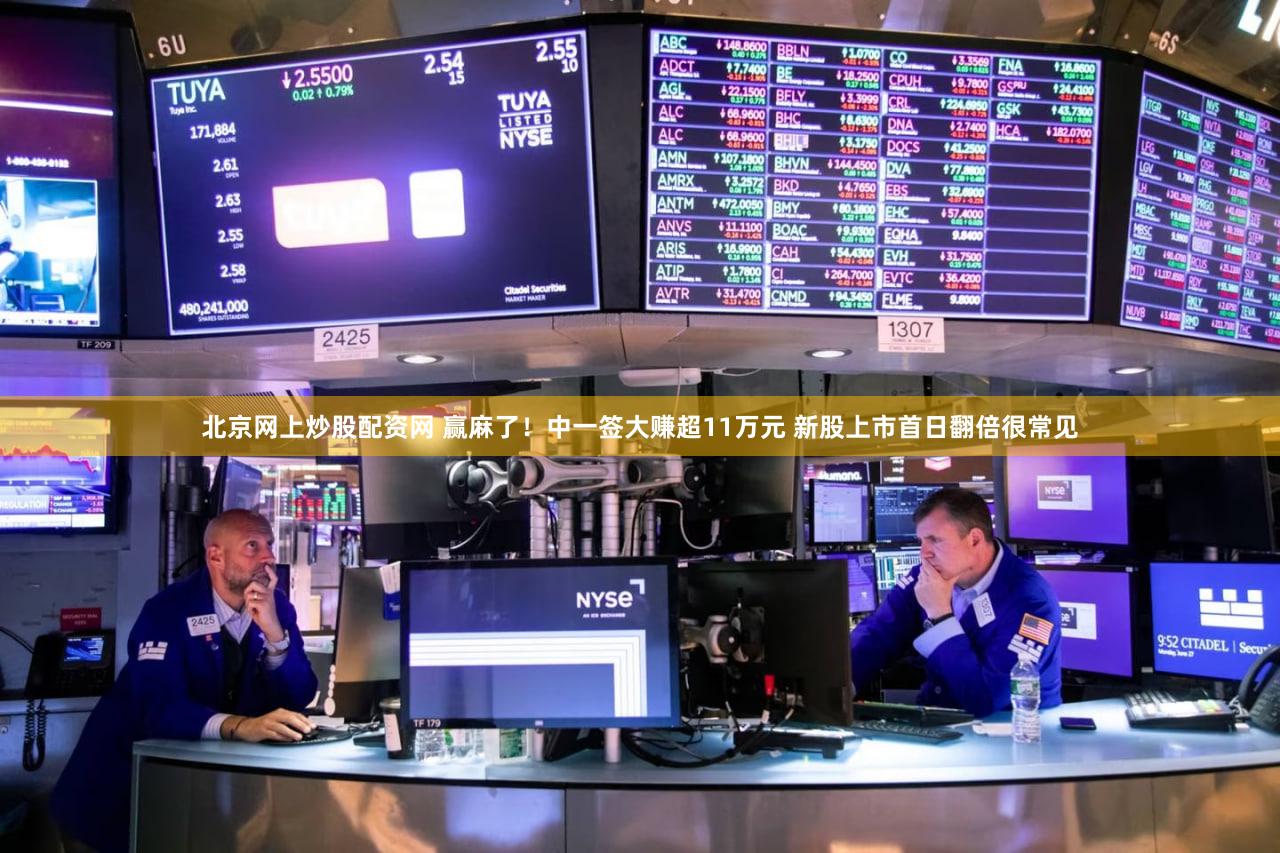 北京网上炒股配资网 赢麻了！中一签大赚超11万元 新股上市首日翻倍很常见