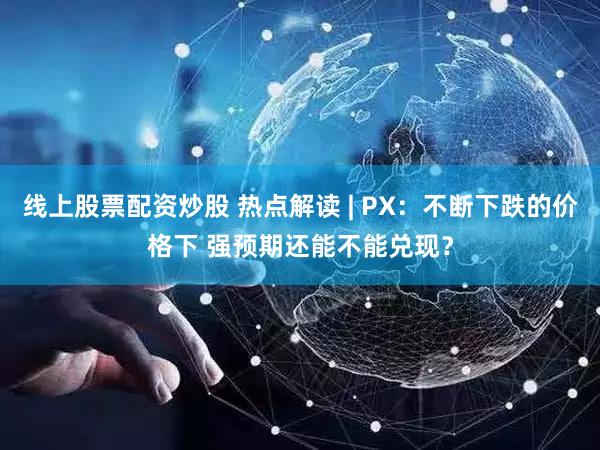线上股票配资炒股 热点解读 | PX：不断下跌的价格下 强预期还能不能兑现？