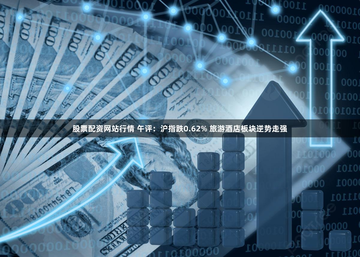 股票配资网站行情 午评：沪指跌0.62% 旅游酒店板块逆势走强