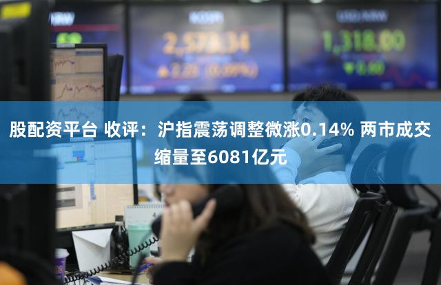 股配资平台 收评：沪指震荡调整微涨0.14% 两市成交缩量至6081亿元