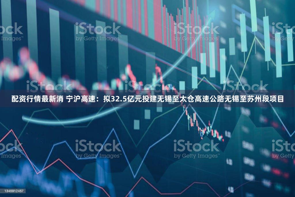 配资行情最新消 宁沪高速：拟32.5亿元投建无锡至太仓高速公路无锡至苏州段项目