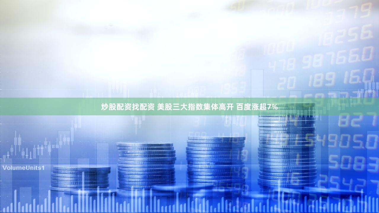 炒股配资找配资 美股三大指数集体高开 百度涨超7%