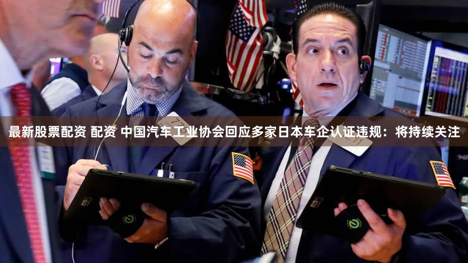 最新股票配资 配资 中国汽车工业协会回应多家日本车企认证违规：将持续关注