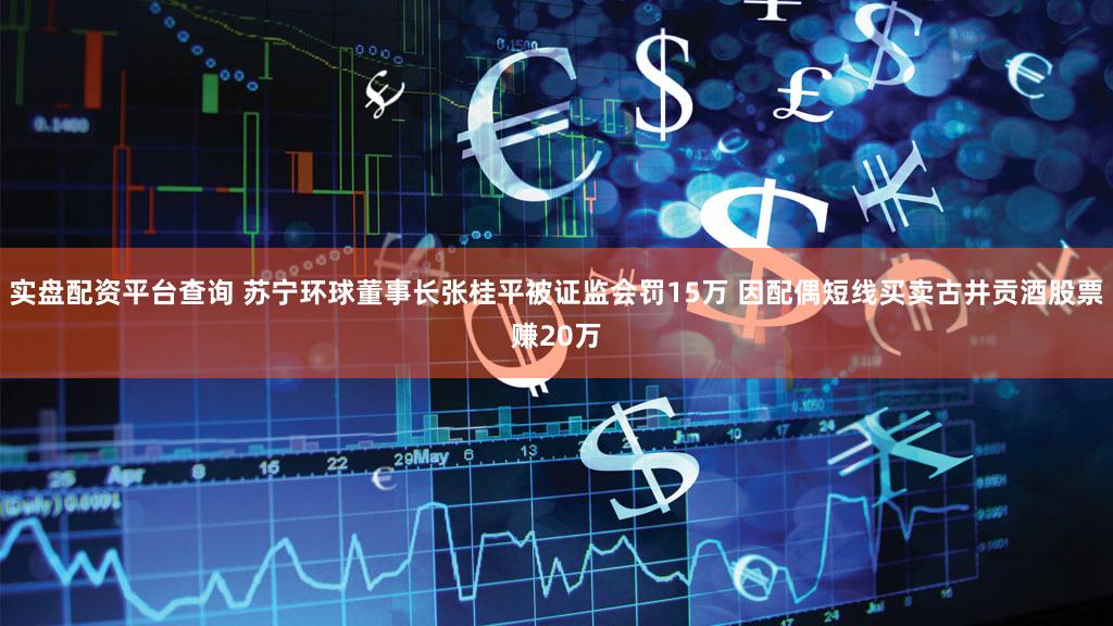实盘配资平台查询 苏宁环球董事长张桂平被证监会罚15万 因配偶短线买卖古井贡酒股票赚20万