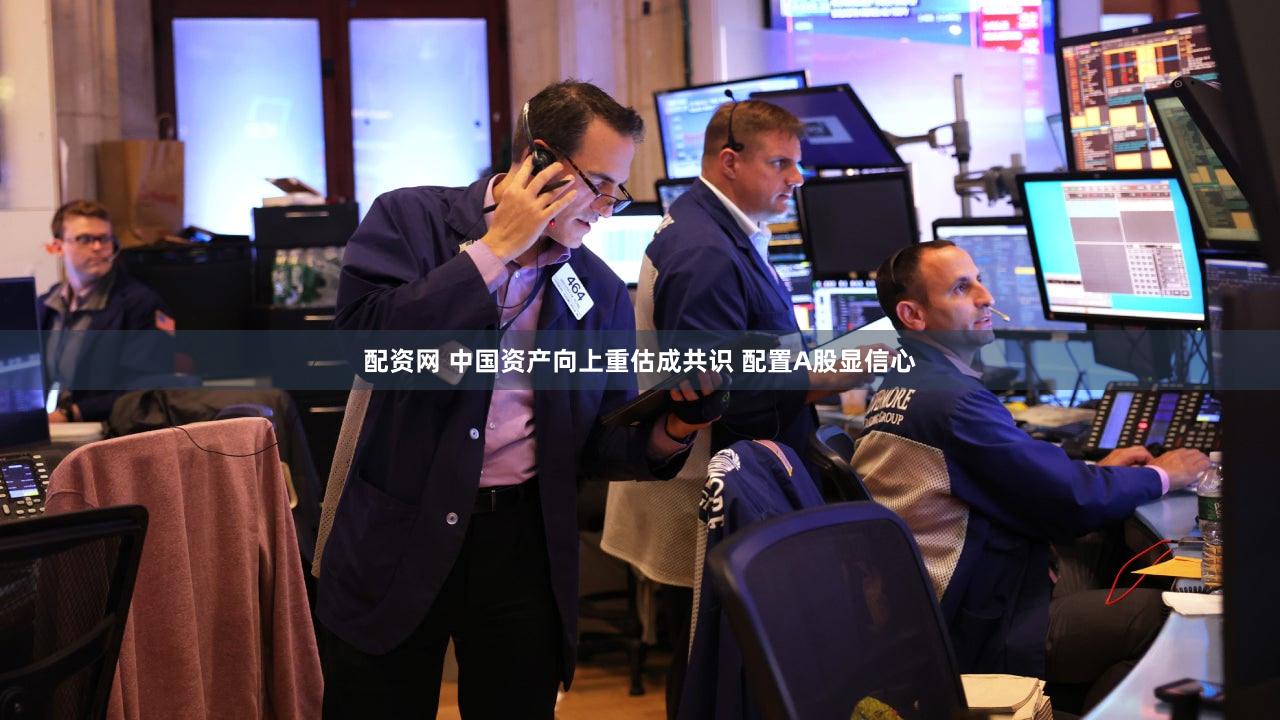 配资网 中国资产向上重估成共识 配置A股显信心