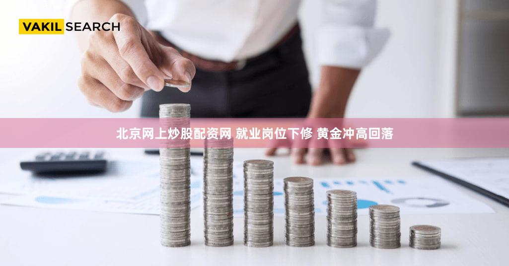 北京网上炒股配资网 就业岗位下修 黄金冲高回落