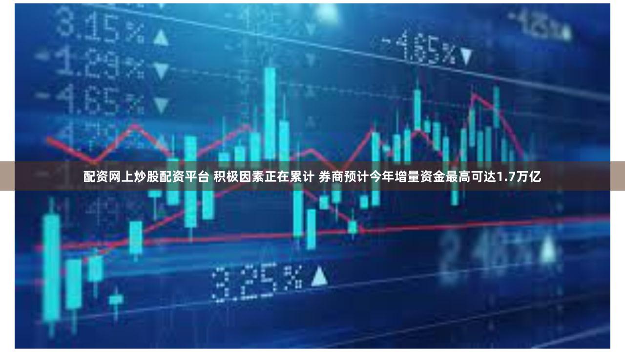 配资网上炒股配资平台 积极因素正在累计 券商预计今年增量资金最高可达1.7万亿