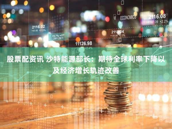 股票配资讯 沙特能源部长：期待全球利率下降以及经济增长轨迹改善