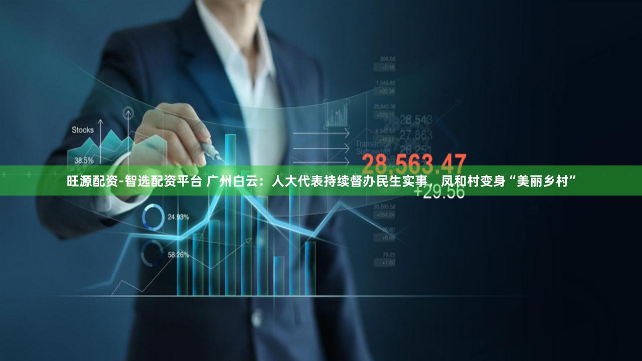 旺源配资-智选配资平台 广州白云：人大代表持续督办民生实事，凤和村变身“美丽乡村”