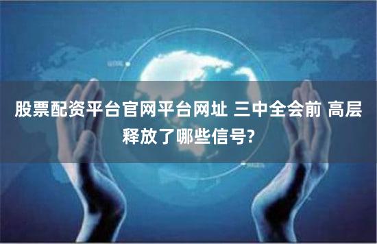 股票配资平台官网平台网址 三中全会前 高层释放了哪些信号?