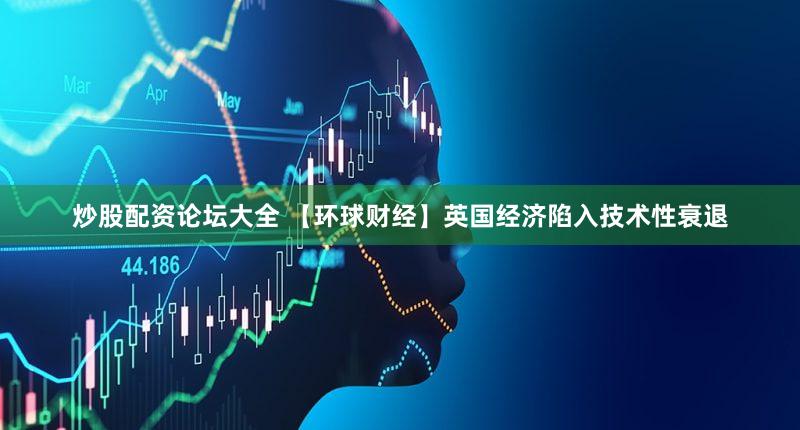 炒股配资论坛大全 【环球财经】英国经济陷入技术性衰退
