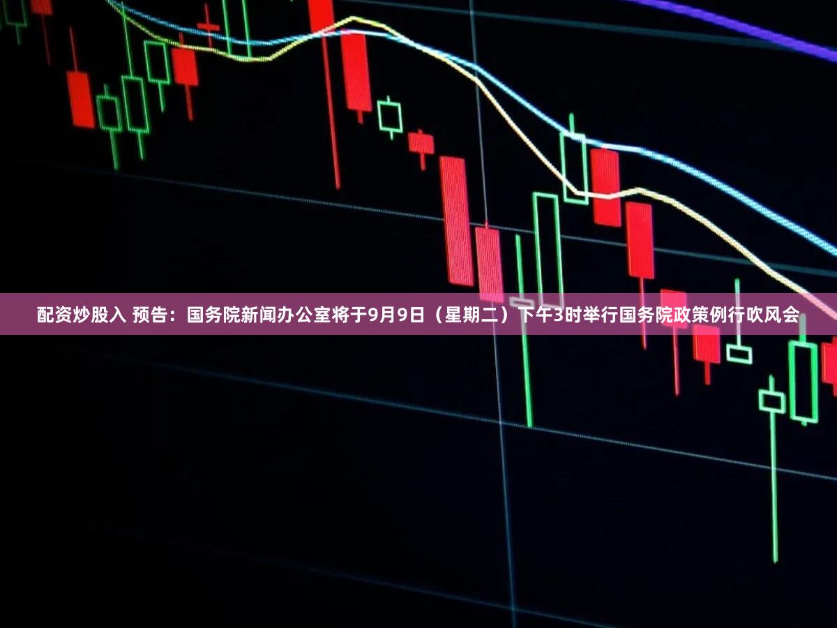 配资炒股入 预告：国务院新闻办公室将于9月9日（星期二）下午3时举行国务院政策例行吹风会