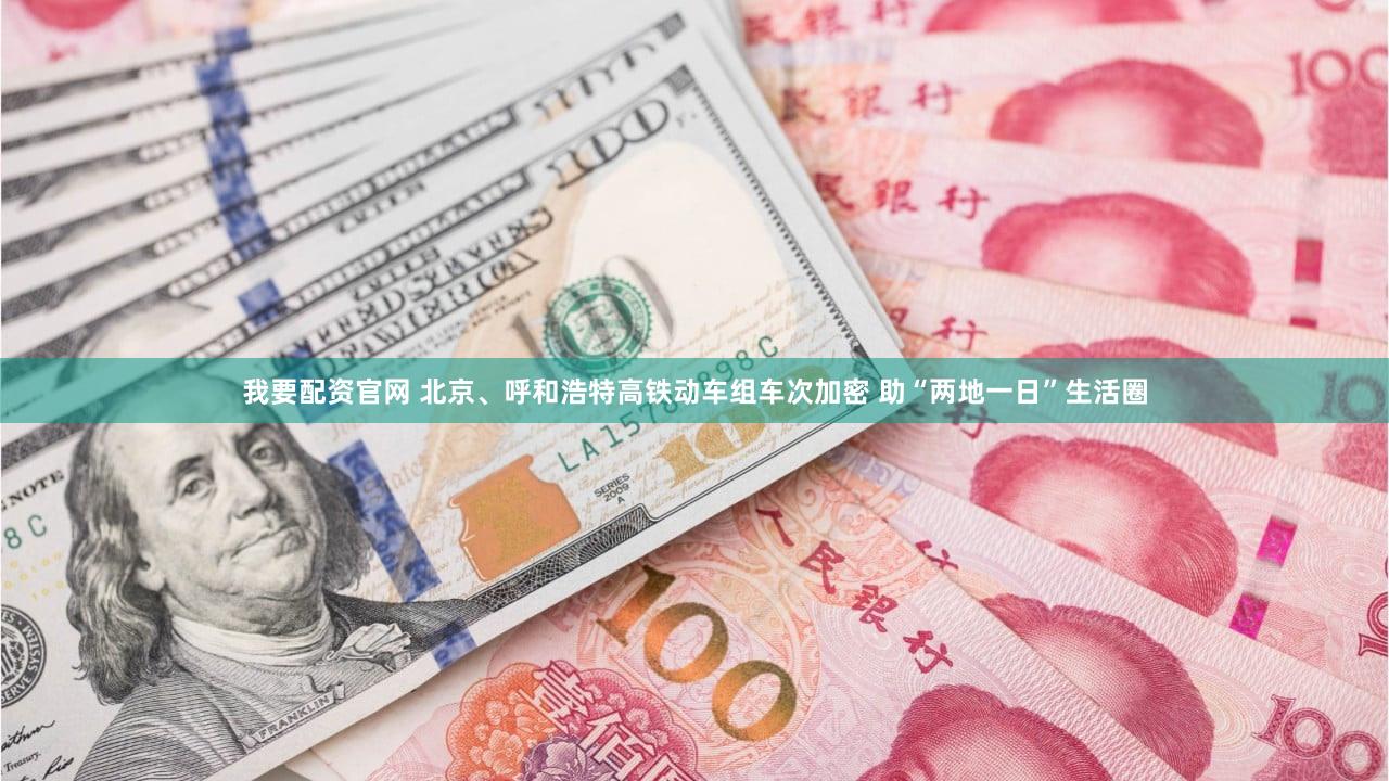 我要配资官网 北京、呼和浩特高铁动车组车次加密 助“两地一日”生活圈