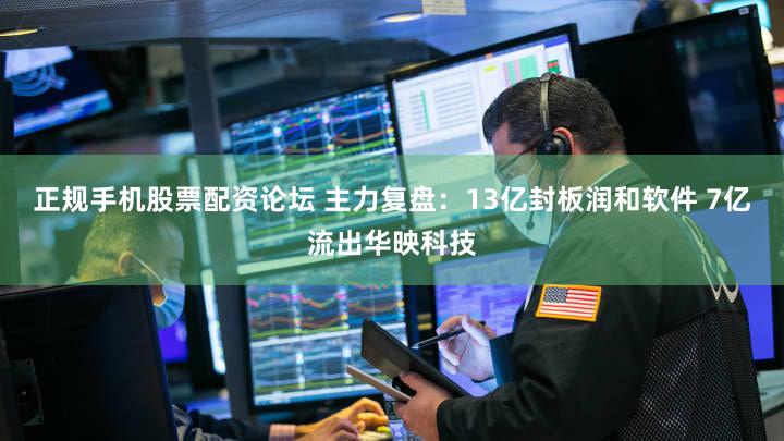 正规手机股票配资论坛 主力复盘：13亿封板润和软件 7亿流出华映科技