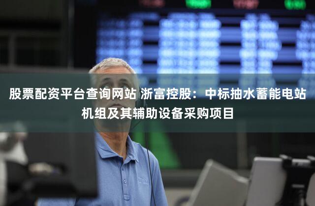 股票配资平台查询网站 浙富控股：中标抽水蓄能电站机组及其辅助设备采购项目