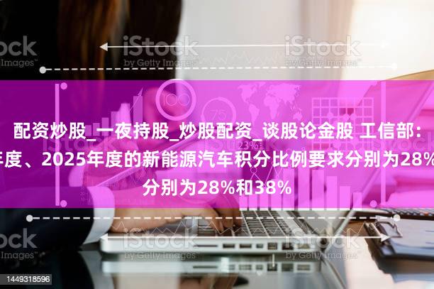 配资炒股_一夜持股_炒股配资_谈股论金股 工信部：2024年度、2025年度的新能源汽车积分比例要求分别为28%和38%