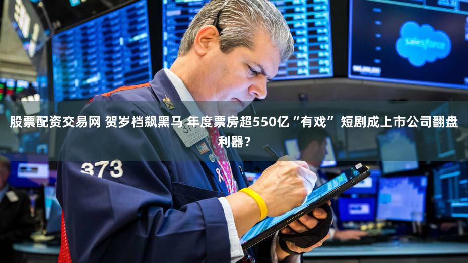 股票配资交易网 贺岁档飙黑马 年度票房超550亿“有戏” 短剧成上市公司翻盘利器？