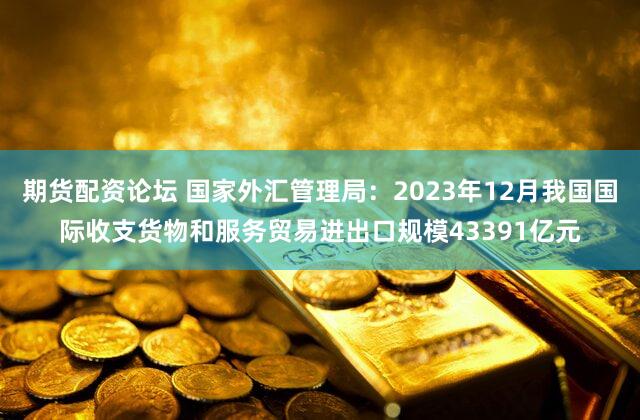 期货配资论坛 国家外汇管理局：2023年12月我国国际收支货物和服务贸易进出口规模43391亿元