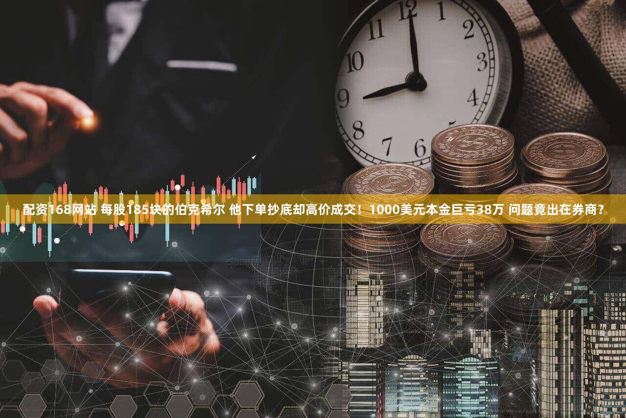 配资168网站 每股185块的伯克希尔 他下单抄底却高价成交！1000美元本金巨亏38万 问题竟出在券商？
