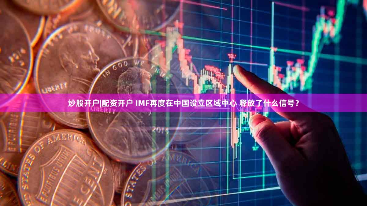 炒股开户|配资开户 IMF再度在中国设立区域中心 释放了什么信号？