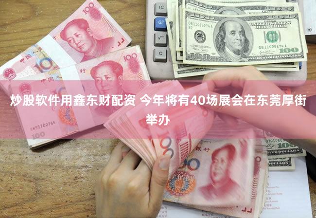 炒股软件用鑫东财配资 今年将有40场展会在东莞厚街举办
