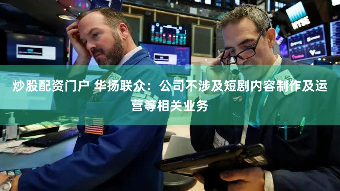 炒股配资门户 华扬联众：公司不涉及短剧内容制作及运营等相关业务