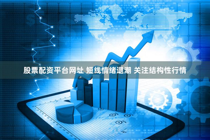 股票配资平台网址 短线情绪退潮 关注结构性行情