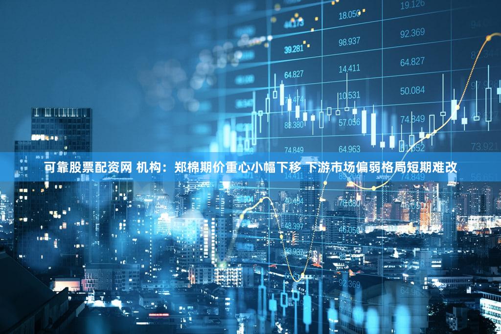 可靠股票配资网 机构：郑棉期价重心小幅下移 下游市场偏弱格局短期难改