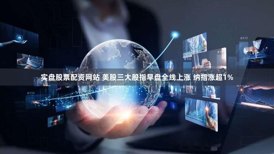 实盘股票配资网站 美股三大股指早盘全线上涨 纳指涨超1%