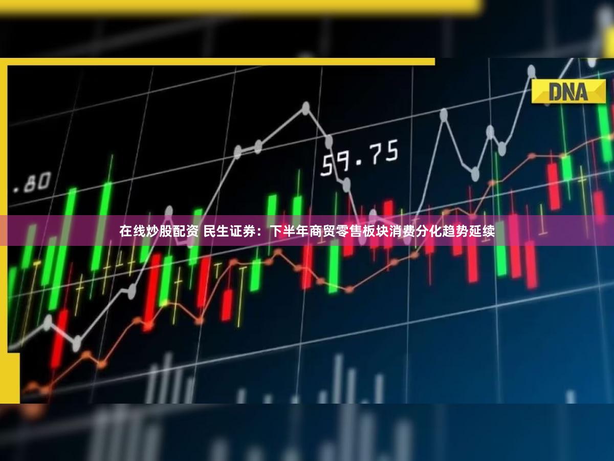 在线炒股配资 民生证券：下半年商贸零售板块消费分化趋势延续