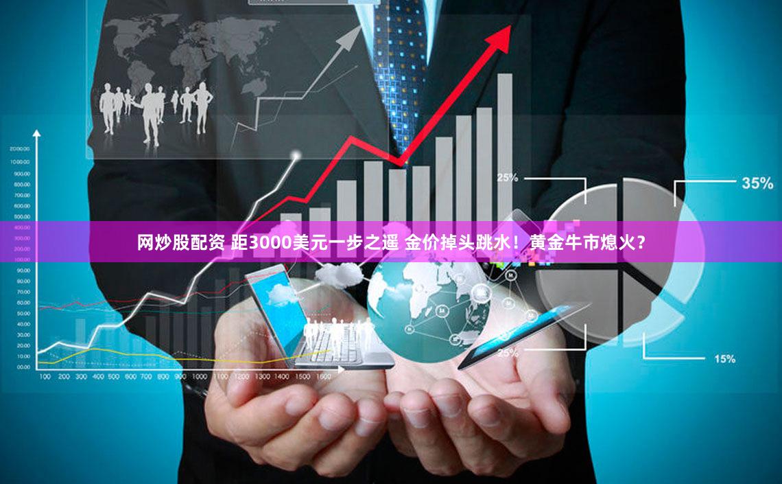 网炒股配资 距3000美元一步之遥 金价掉头跳水！黄金牛市熄火？