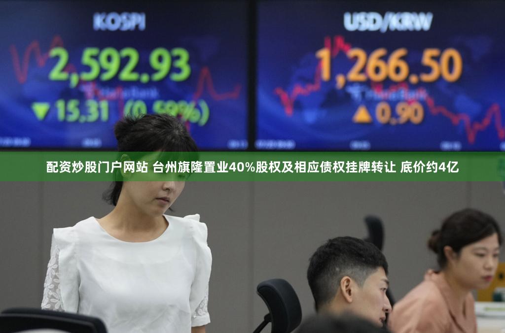 配资炒股门户网站 台州旗隆置业40%股权及相应债权挂牌转让 底价约4亿